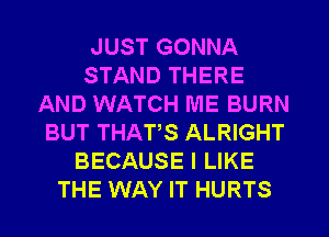 JUST GONNA
STAND THERE
AND WATCH ME BURN
BUT THATS ALRIGHT
BECAUSE I LIKE
THE WAY IT HURTS