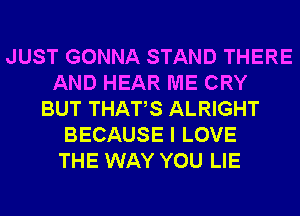 JUST GONNA STAND THERE
AND HEAR ME CRY
BUT THATS ALRIGHT
BECAUSE I LOVE
THE WAY YOU LIE