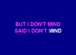 BUT I DON'T MIND

SAID I DON'T MIND