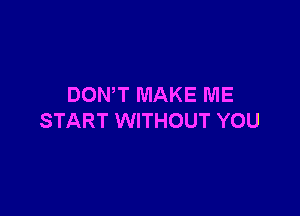 DONW MAKE ME

START WITHOUT YOU