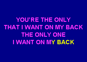 YOURE THE ONLY
THAT I WANT ON MY BACK

THE ONLY ONE
I WANT ON MY BACK