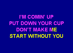 I'M COMIW UP
PUT DOWN YOUR CUP

DONW MAKE ME
START WITHOUT YOU