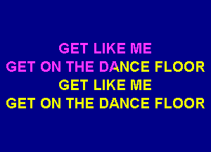 GET LIKE ME

GET ON THE DANCE FLOOR
GET LIKE ME

GET ON THE DANCE FLOOR