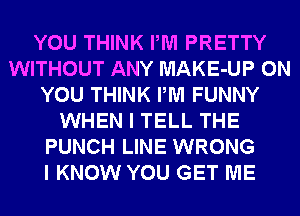 YOU THINK PM PRETTY
WITHOUT ANY MAKE-UP ON
YOU THINK PM FUNNY
WHEN I TELL THE
PUNCH LINE WRONG
I KNOW YOU GET ME