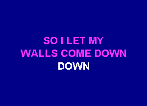 SO I LET MY

WALLS COME DOWN
DOWN