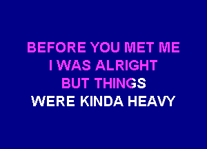 BEFORE YOU MET ME
I WAS ALRIGHT
BUT THINGS
WERE KINDA HEAVY