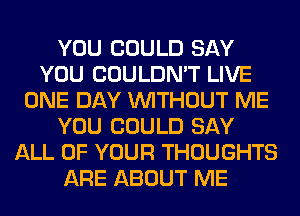 YOU COULD SAY
YOU COULDN'T LIVE
ONE DAY WITHOUT ME
YOU COULD SAY
ALL OF YOUR THOUGHTS
ARE ABOUT ME