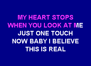 MY HEART STOPS
WHEN YOU LOOK AT ME
JUST ONE TOUCH
NOW BABY I BELIEVE
THIS IS REAL