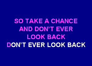 SO TAKE A CHANCE
AND DONW EVER

LOOK BACK
DOWT EVER LOOK BACK