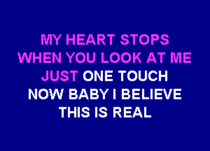 MY HEART STOPS
WHEN YOU LOOK AT ME
JUST ONE TOUCH
NOW BABY I BELIEVE
THIS IS REAL