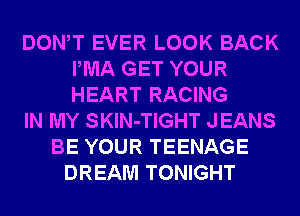 DONW EVER LOOK BACK
IWIA GET YOUR
HEART RACING

IN MY SKlN-TIGHT JEANS

BE YOUR TEENAGE
DREAM TONIGHT