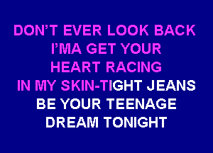 DONW EVER LOOK BACK
IWIA GET YOUR
HEART RACING

IN MY SKlN-TIGHT JEANS

BE YOUR TEENAGE
DREAM TONIGHT