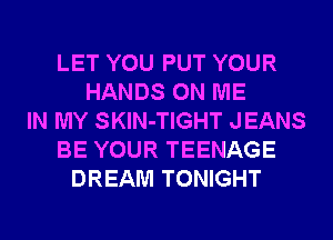 LET YOU PUT YOUR
HANDS ON ME
IN MY SKlN-TIGHT JEANS
BE YOUR TEENAGE
DREAM TONIGHT