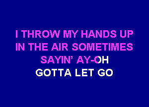 I THROW MY HANDS UP
IN THE AIR SOMETIMES

SAYIW AY-OH
GOTTA LET GO