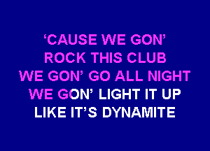 CAUSE WE GOW
ROCK THIS CLUB
WE GOW G0 ALL NIGHT
WE GOW LIGHT IT UP
LIKE ITS DYNAMITE