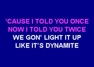 CAUSE I TOLD YOU ONCE
NOW I TOLD YOU TWICE
WE GOW LIGHT IT UP
LIKE ITS DYNAMITE