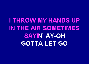 I THROW MY HANDS UP
IN THE AIR SOMETIMES

SAYIW AY-OH
GOTTA LET GO