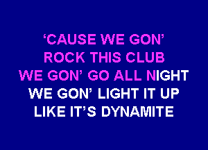 CAUSE WE GOW
ROCK THIS CLUB
WE GOW G0 ALL NIGHT
WE GOW LIGHT IT UP
LIKE ITS DYNAMITE