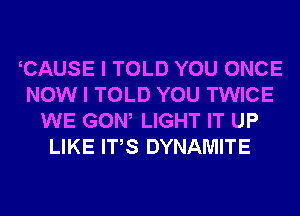 CAUSE I TOLD YOU ONCE
NOW I TOLD YOU TWICE
WE GOW LIGHT IT UP
LIKE ITS DYNAMITE