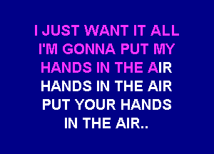 IJUST WANT IT ALL
I'M GONNA PUT MY
HANDS IN THE AIR
HANDS IN THE AIR
PUT YOUR HANDS

IN THE AIR.. l