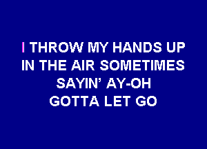 I THROW MY HANDS UP
IN THE AIR SOMETIMES

SAYIW AY-OH
GOTTA LET GO