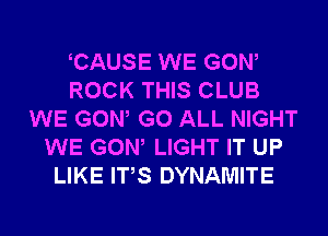 CAUSE WE GOW
ROCK THIS CLUB
WE GOW G0 ALL NIGHT
WE GOW LIGHT IT UP
LIKE ITS DYNAMITE