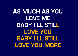 AS MUCH AS YOU
LOVE ME
BABY I'LL STILL
LOVE YOU
BABY I'LL STILL

LOVE YOU MORE I