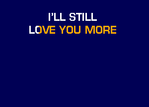 I'LL STILL
LOVE YOU MORE