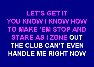 LET'S GET IT
YOU KNOWI KNOW HOW
TO MAKE 'EM STOP AND
STARE AS I ZONE OUT
THE CLUB CANT EVEN
HANDLE ME RIGHT NOW