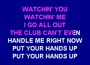 WATCHIN' YOU
WATCHIN' ME
I GO ALL OUT
THE CLUB CANT EVEN
HANDLE ME RIGHT NOW
PUT YOUR HANDS UP
PUT YOUR HANDS UP