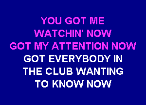 YOU GOT ME
WATCHIN' NOW
GOT MY ATTENTION NOW
GOT EVERYBODY IN
THE CLUB WANTING
TO KNOW NOW