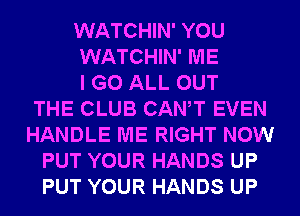WATCHIN' YOU
WATCHIN' ME
I GO ALL OUT
THE CLUB CANT EVEN
HANDLE ME RIGHT NOW
PUT YOUR HANDS UP
PUT YOUR HANDS UP