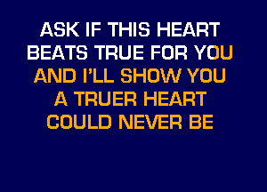 ASK IF THIS HEART
BEATS TRUE FOR YOU
AND I'LL SHOW YOU
A TRUER HEART
COULD NEVER BE