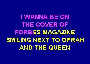 I WANNA BE ON
THE COVER OF
FORBES MAGAZINE
SMILING NEXT T0 OPRAH
AND THE QUEEN