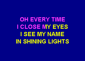 0H EVERY TIME
I CLOSE MY EYES

I SEE MY NAME
IN SHINING LIGHTS