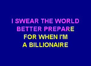 I SWEAR THE WORLD
BETTER PREPARE
FOR WHEN I'M
A BILLIONAIRE