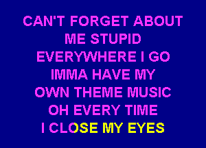 CAN'T FORGET ABOUT
ME STUPID
EVERYWHERE I GO
IMMA HAVE MY
OWN THEME MUSIC
OH EVERY TIME

I CLOSE MY EYES l