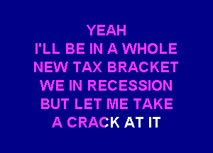 YEAH
I'LL BE IN A WHOLE
NEW TAX BRACKET
WE IN RECESSION
BUT LET ME TAKE

A CRACK AT IT I