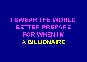 I SWEAR THE WORLD
BETTER PREPARE
FOR WHEN I'M
A BILLIONAIRE