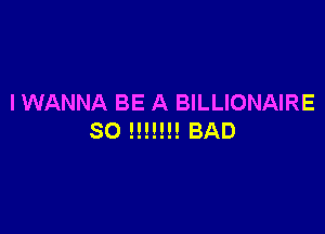 I WANNA BE A BILLIONAIRE

80 NH!!! BAD