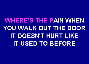 WHERE'S THE PAIN WHEN
YOU WALK OUT THE DOOR
IT DOESN'T HURT LIKE
IT USED TO BEFORE