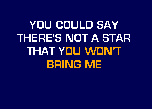 YOU COULD SAY
THERE'S NOT A STAR
THAT YOU WONT

BRING ME