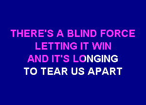 THERE'S A BLIND FORCE
LETTING IT WIN
AND IT'S LONGING
T0 TEAR US APART