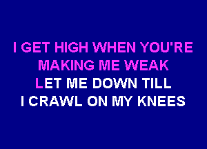 I GET HIGH WHEN YOU'RE
MAKING ME WEAK
LET ME DOWN TILL

I CRAWL ON MY KNEES