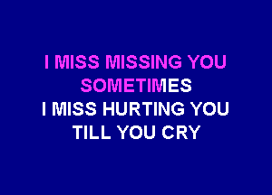 I MISS MISSING YOU
SOMETIMES

I MISS HURTING YOU
TILL YOU CRY