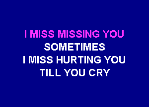 I MISS MISSING YOU
SOMETIMES

I MISS HURTING YOU
TILL YOU CRY