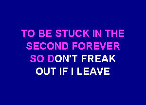 TO BE STUCK IN THE
SECOND FOREVER
SO DON'T FREAK
OUT IF I LEAVE