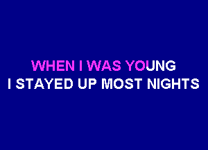 WHEN I WAS YOUNG

l STAYED UP MOST NIGHTS