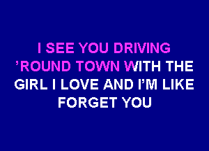 I SEE YOU DRIVING
ROUND TOWN WITH THE
GIRL I LOVE AND PM LIKE

FORGET YOU