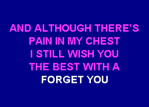 AND ALTHOUGH THERES
PAIN IN MY CHEST
I STILL WISH YOU
THE BEST WITH A
FORGET YOU